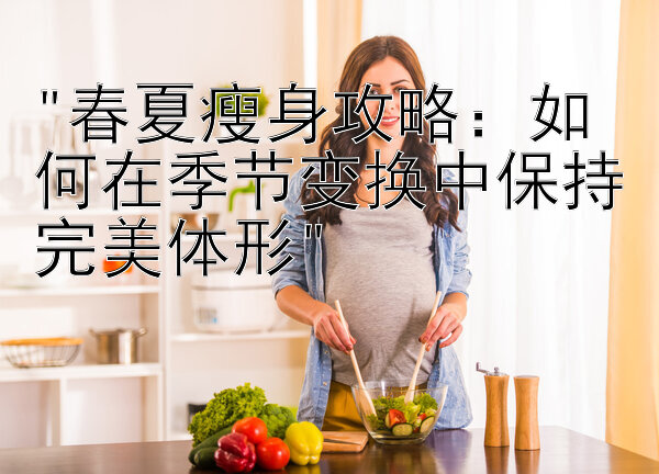 春夏瘦身攻略：如何在季节变换中保持完美体形